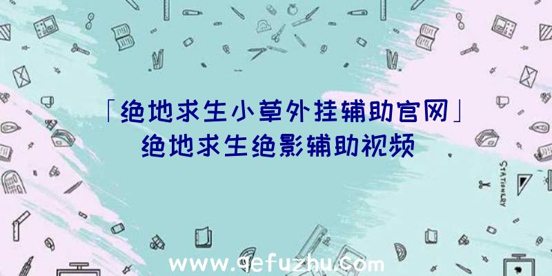 「绝地求生小草外挂辅助官网」|绝地求生绝影辅助视频